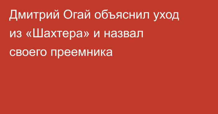 Дмитрий Огай объяснил уход из «Шахтера» и назвал своего преемника