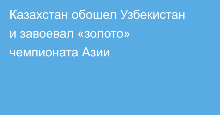 Казахстан обошел Узбекистан и завоевал «золото» чемпионата Азии