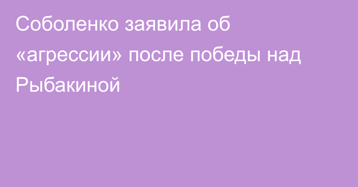 Соболенко заявила об «агрессии» после победы над Рыбакиной