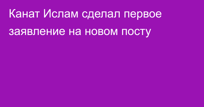 Канат Ислам сделал первое заявление на новом посту