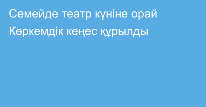 Семейде театр күніне орай Көркемдік кеңес құрылды