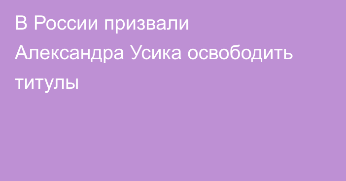 В России призвали Александра Усика освободить титулы