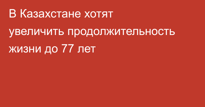В Казахстане хотят увеличить продолжительность жизни до 77 лет