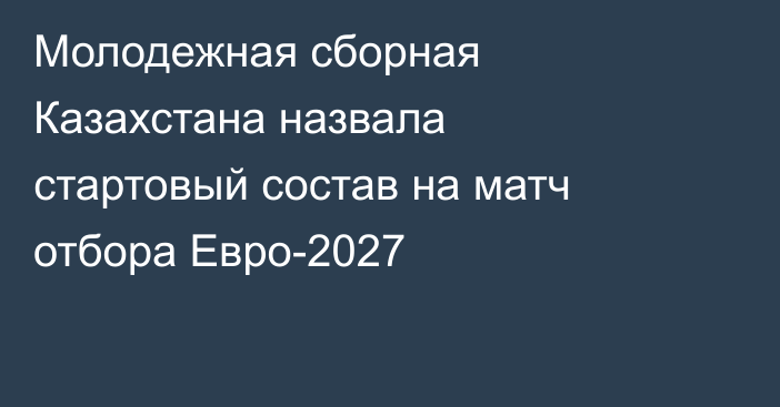 Молодежная сборная Казахстана назвала стартовый состав на матч отбора Евро-2027