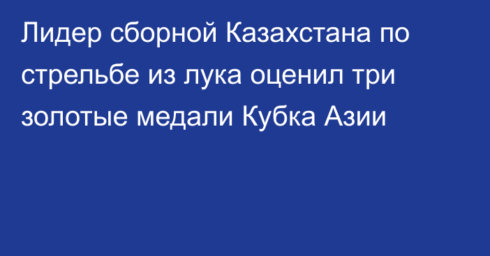 Лидер сборной Казахстана по стрельбе из лука оценил три золотые медали Кубка Азии