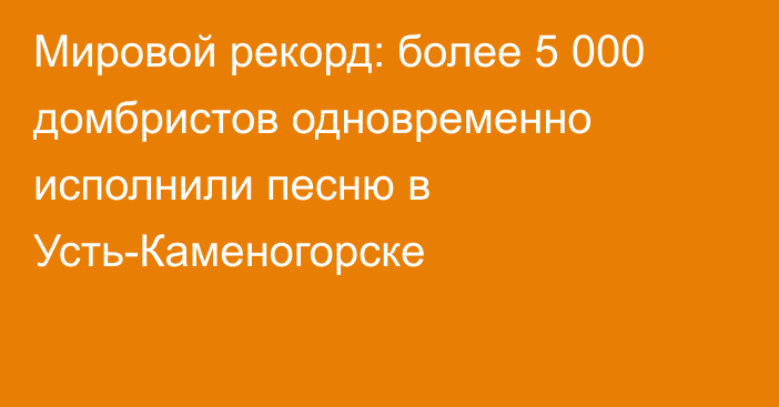 Мировой рекорд: более 5 000 домбристов одновременно исполнили песню в Усть-Каменогорске