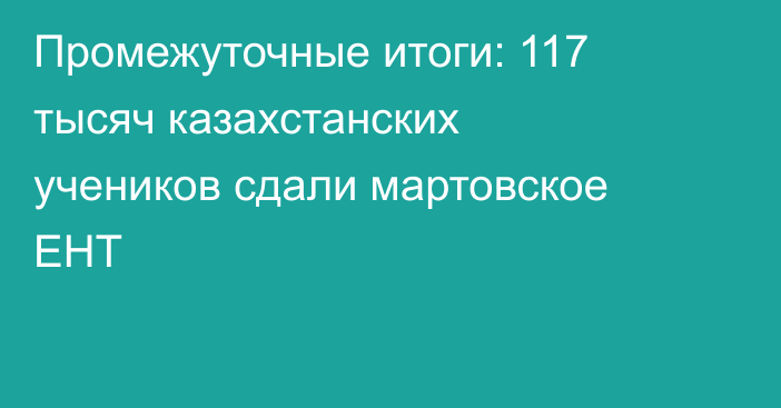 Промежуточные итоги: 117 тысяч казахстанских учеников сдали мартовское ЕНТ