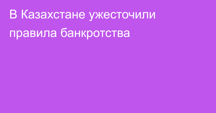В Казахстане ужесточили правила банкротства