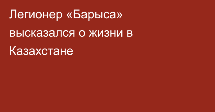 Легионер «Барыса» высказался о жизни в Казахстане