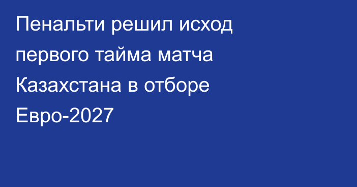 Пенальти решил исход первого тайма матча Казахстана в отборе Евро-2027
