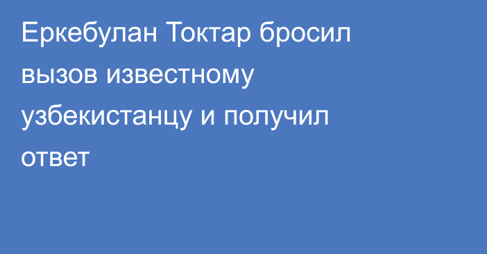 Еркебулан Токтар бросил вызов известному узбекистанцу и получил ответ