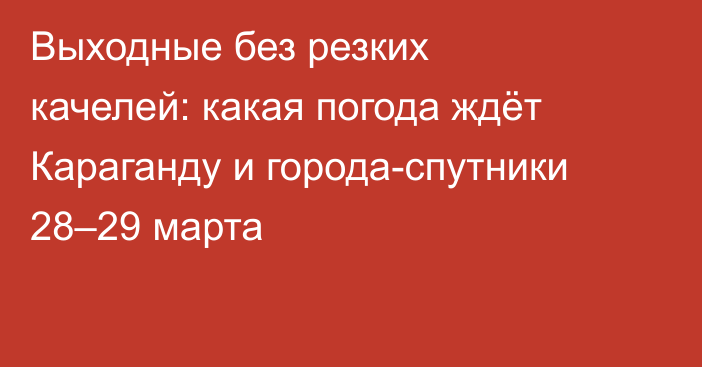 Выходные без резких качелей: какая погода ждёт Караганду и города-спутники 28–29 марта