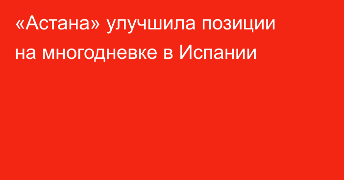 «Астана» улучшила позиции на многодневке в Испании