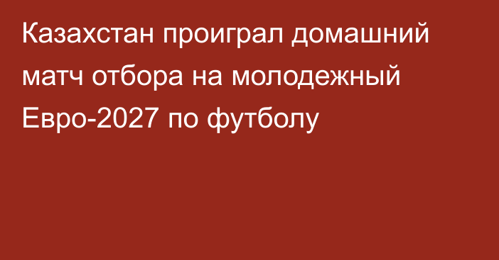 Казахстан проиграл домашний матч отбора на молодежный Евро-2027 по футболу