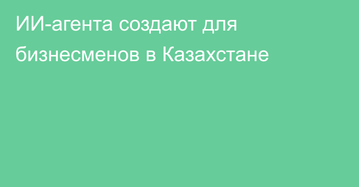 ИИ-агента создают для бизнесменов в Казахстане