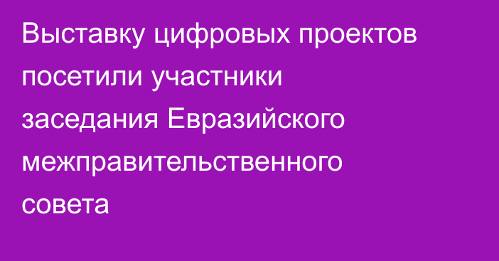 Выставку цифровых проектов посетили участники заседания Евразийского межправительственного совета