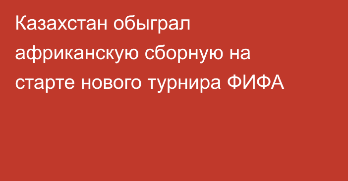 Казахстан обыграл африканскую сборную на старте нового турнира ФИФА