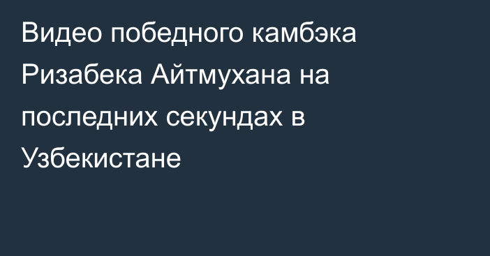 Видео победного камбэка Ризабека Айтмухана на последних секундах в Узбекистане