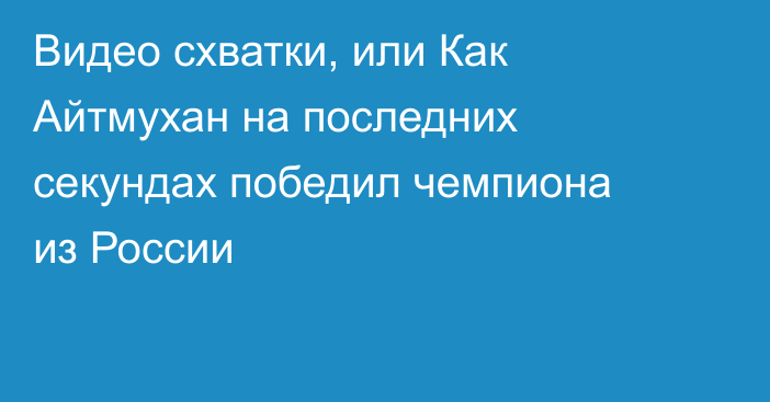 Видео схватки, или Как Айтмухан на последних секундах победил чемпиона из России