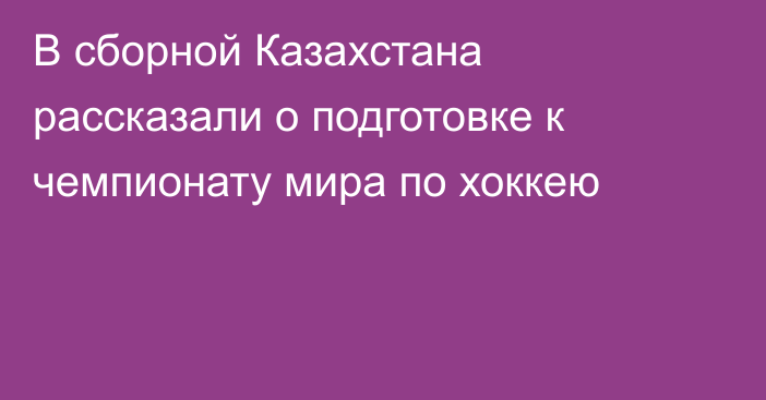 В сборной Казахстана рассказали о подготовке к чемпионату мира по хоккею