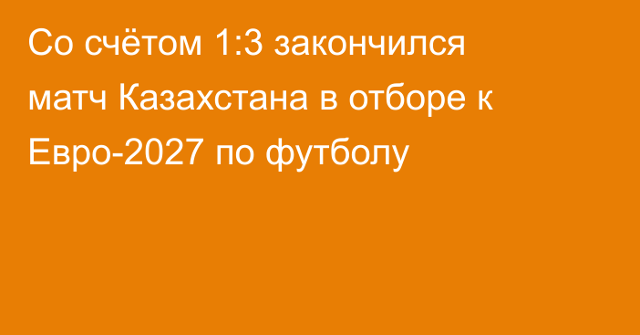 Со счётом 1:3 закончился матч Казахстана в отборе к Евро-2027 по футболу