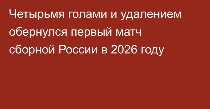 Четырьмя голами и удалением обернулся первый матч сборной России в 2026 году