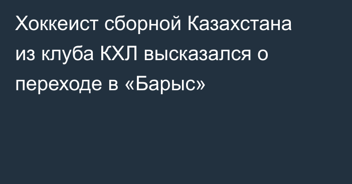 Хоккеист сборной Казахстана из клуба КХЛ высказался о переходе в «Барыс»