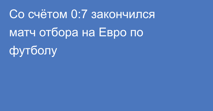 Со счётом 0:7 закончился матч отбора на Евро по футболу