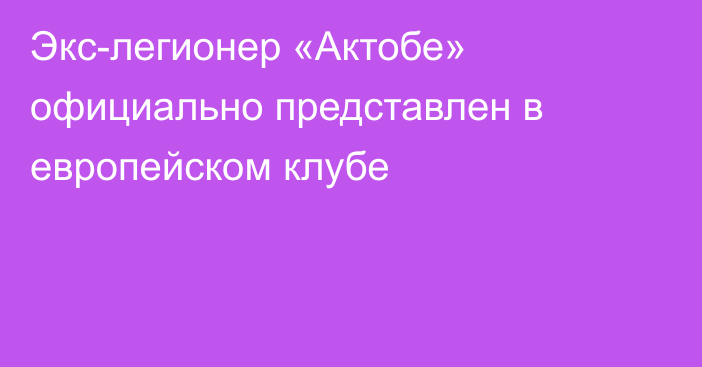 Экс-легионер «Актобе» официально представлен в европейском клубе