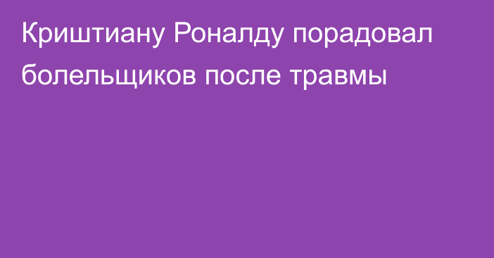 Криштиану Роналду порадовал болельщиков после травмы
