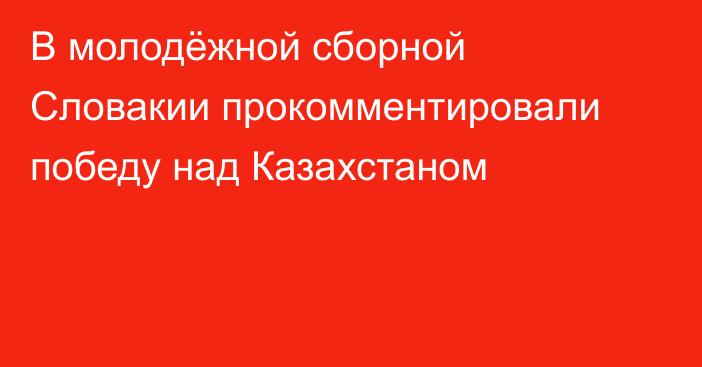 В молодёжной сборной Словакии прокомментировали победу над Казахстаном