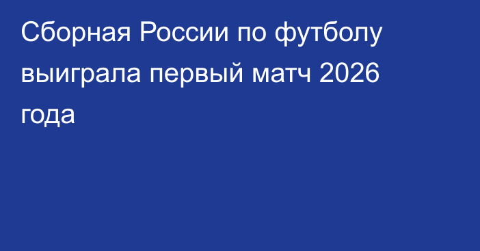 Сборная России по футболу выиграла первый матч 2026 года