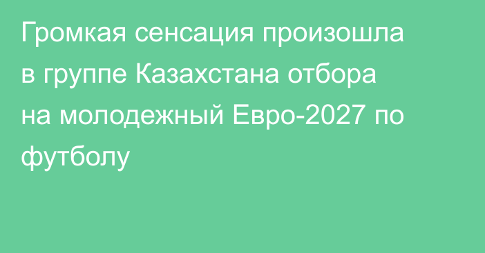 Громкая сенсация произошла в группе Казахстана отбора на молодежный Евро-2027 по футболу