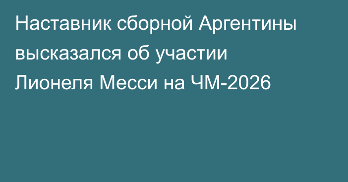 Наставник сборной Аргентины высказался об участии Лионеля Месси на ЧМ-2026