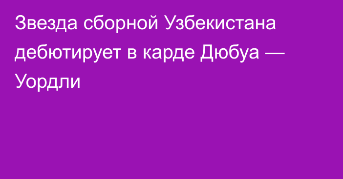 Звезда сборной Узбекистана дебютирует в карде Дюбуа — Уордли