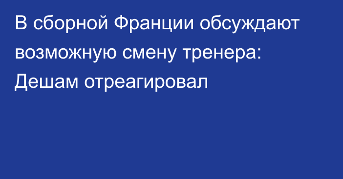 В сборной Франции обсуждают возможную смену тренера: Дешам отреагировал