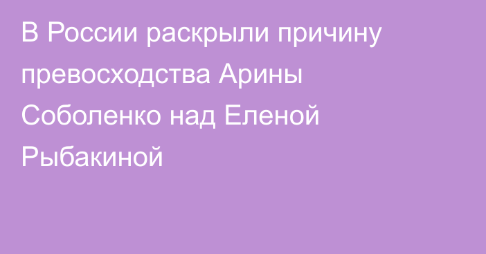 В России раскрыли причину превосходства Арины Соболенко над Еленой Рыбакиной
