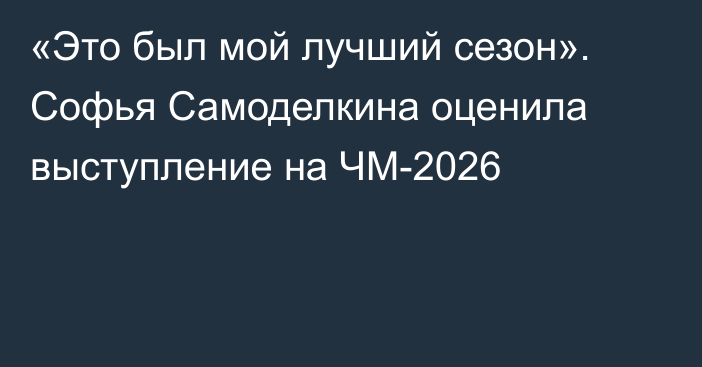 «Это был мой лучший сезон». Софья Самоделкина оценила выступление на ЧМ-2026