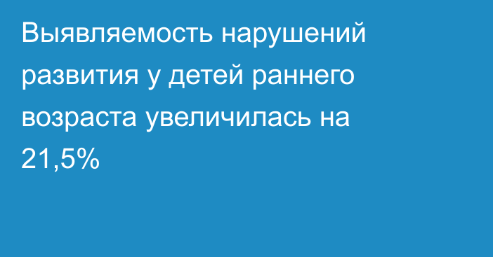 Выявляемость нарушений развития у детей  раннего возраста увеличилась на 21,5%
