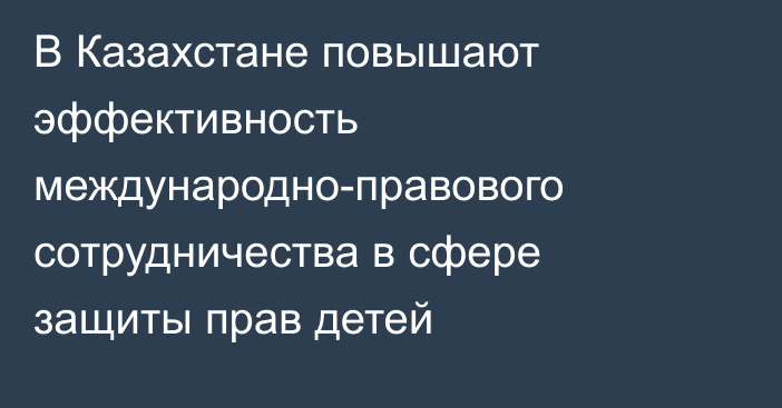 В Казахстане повышают эффективность международно-правового сотрудничества в сфере защиты прав детей