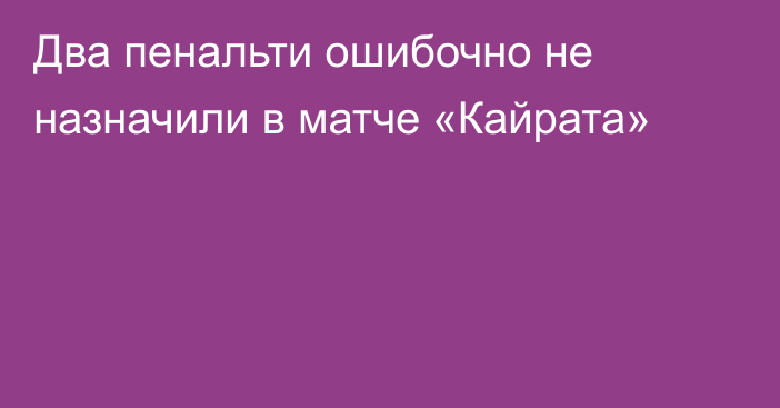 Два пенальти ошибочно не назначили в матче «Кайрата»