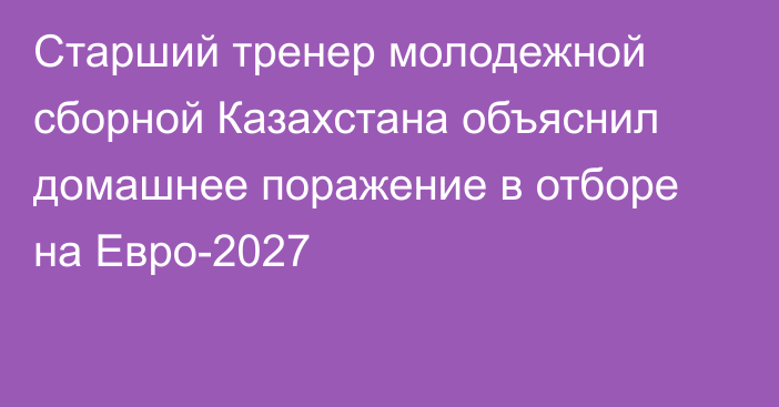 Старший тренер молодежной сборной Казахстана объяснил домашнее поражение в отборе на Евро-2027