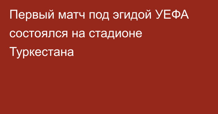 Первый матч под эгидой УЕФА состоялся на стадионе Туркестана