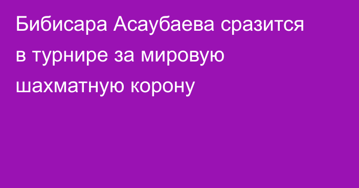 Бибисара Асаубаева сразится в турнире за мировую шахматную корону