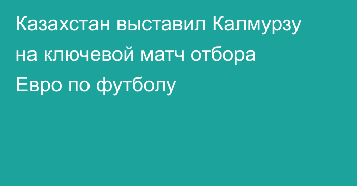 Казахстан выставил Калмурзу на ключевой матч отбора Евро по футболу
