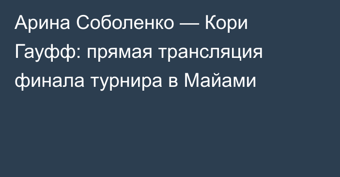 Арина Соболенко — Кори Гауфф: прямая трансляция финала турнира в Майами