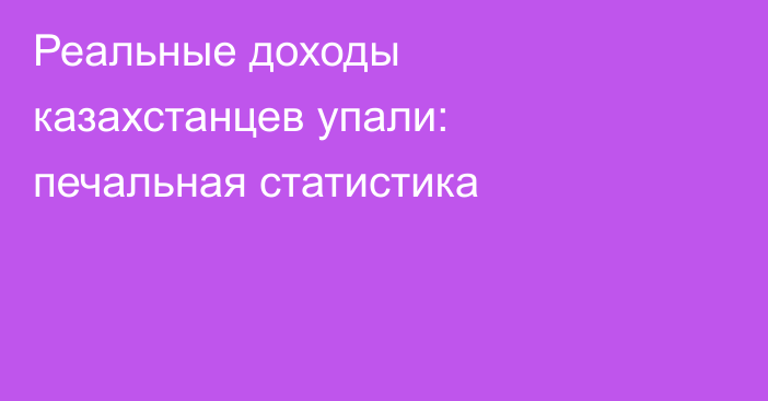 Реальные доходы казахстанцев упали: печальная статистика