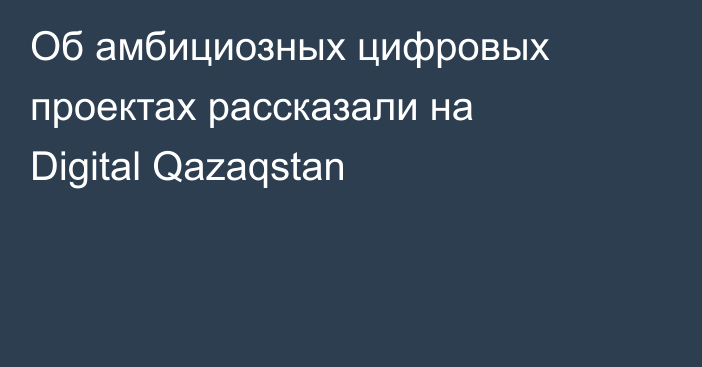 Об амбициозных цифровых проектах рассказали на Digital Qazaqstan