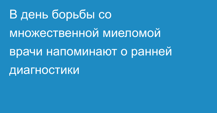 В день борьбы со множественной миеломой врачи напоминают о ранней диагностики