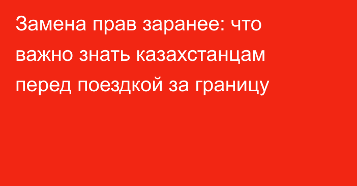 Замена прав заранее: что важно знать казахстанцам перед поездкой за границу